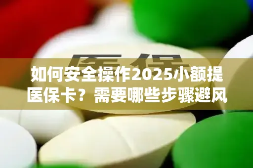 如何安全操作2025小额提医保卡？需要哪些步骤避风险？