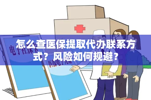 怎么查医保提取代办联系方式？风险如何规避？